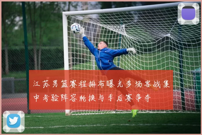 江苏男篮赛程排布曝光多场客战集中考验阵容轮换与季后赛争夺