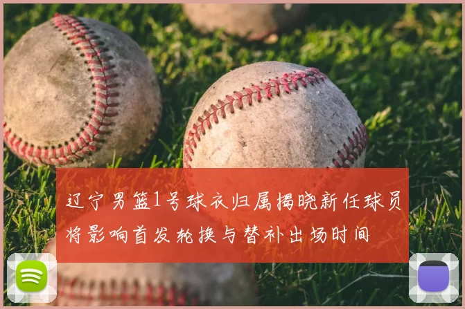 辽宁男篮1号球衣归属揭晓新任球员将影响首发轮换与替补出场时间