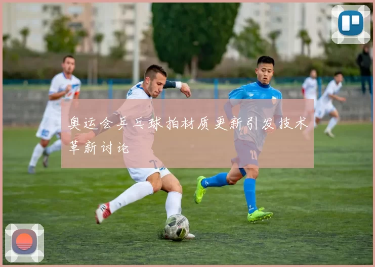 奥运会乒乓球拍材质更新引发技术革新讨论