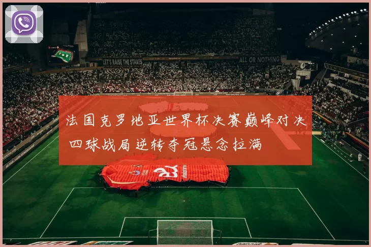 法国克罗地亚世界杯决赛巅峰对决 四球战局逆转夺冠悬念拉满