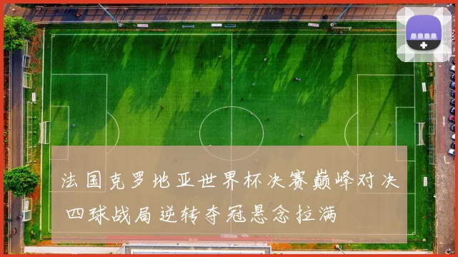 法国克罗地亚世界杯决赛巅峰对决 四球战局逆转夺冠悬念拉满