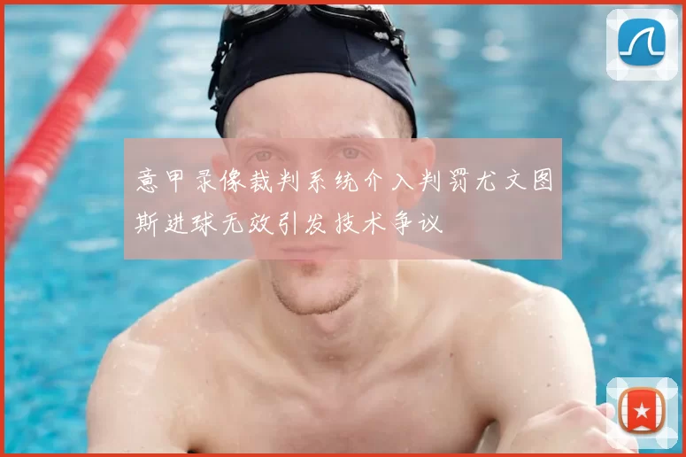 意甲录像裁判系统介入判罚尤文图斯进球无效引发技术争议