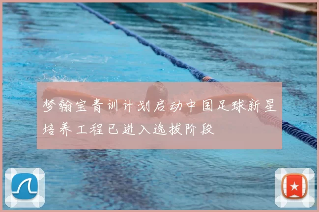 梦翰宝青训计划启动中国足球新星培养工程已进入选拔阶段