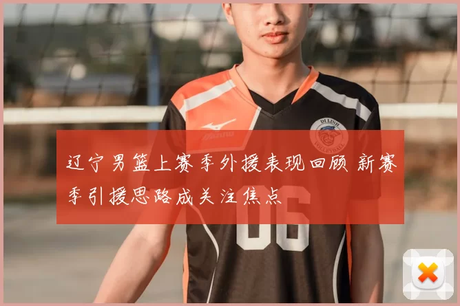 辽宁男篮上赛季外援表现回顾 新赛季引援思路成关注焦点