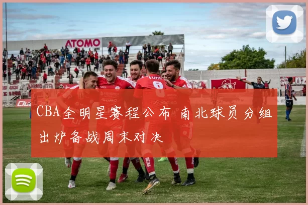 CBA全明星赛程公布 南北球员分组出炉备战周末对决