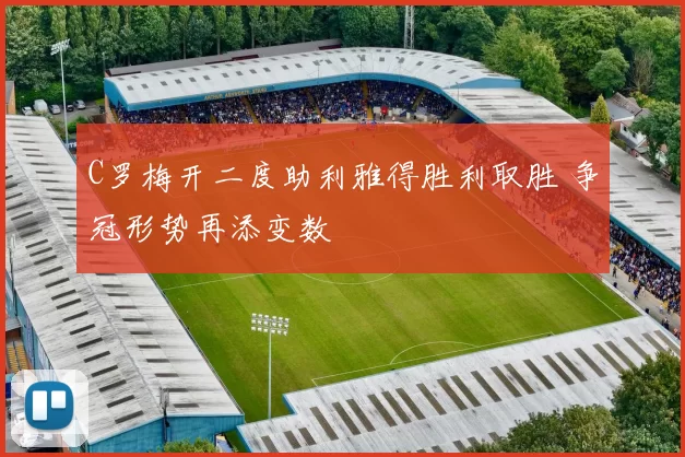 C罗梅开二度助利雅得胜利取胜 争冠形势再添变数