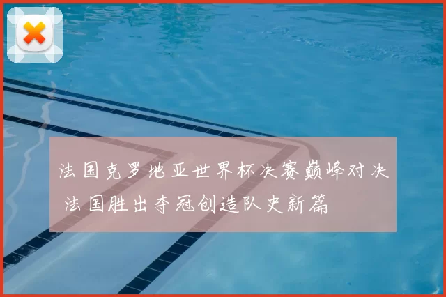 法国克罗地亚世界杯决赛巅峰对决 法国胜出夺冠创造队史新篇