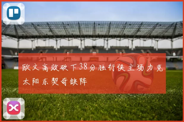 欧文高效砍下38分独行侠主场力克太阳东契奇缺阵