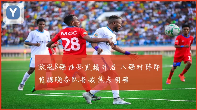 欧冠8强抽签直播开启 八强对阵即将揭晓各队备战焦点明确