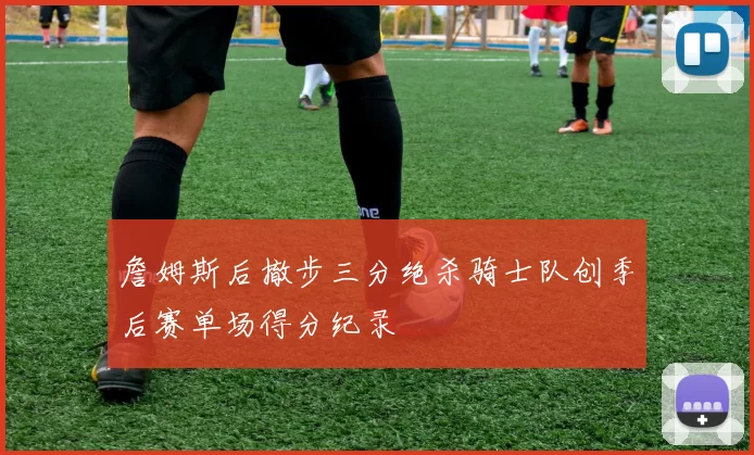 詹姆斯后撤步三分绝杀骑士队创季后赛单场得分纪录