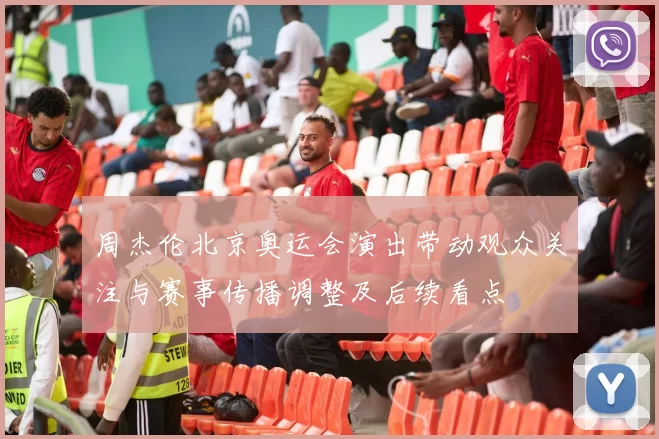 周杰伦北京奥运会演出带动观众关注与赛事传播调整及后续看点