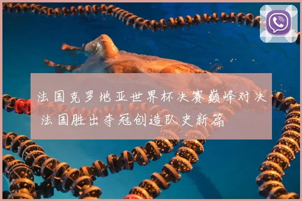法国克罗地亚世界杯决赛巅峰对决 法国胜出夺冠创造队史新篇