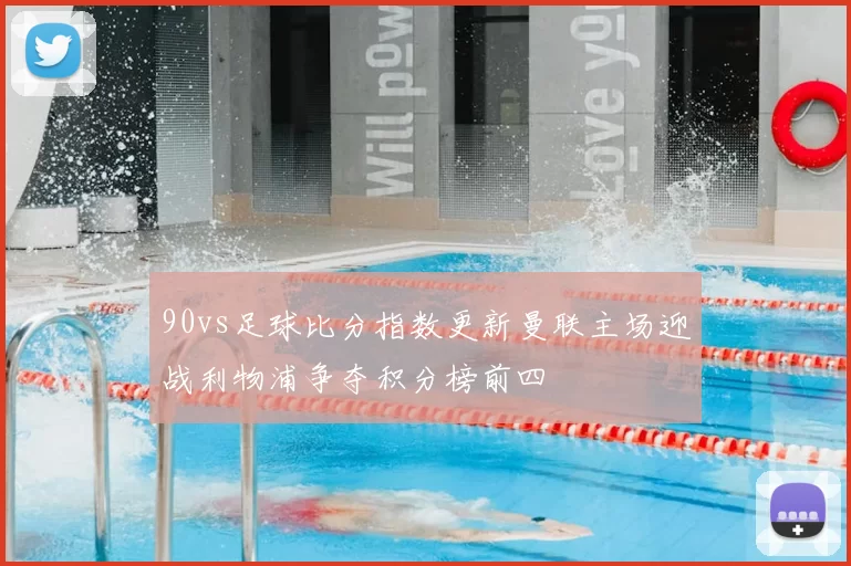 90vs足球比分指数更新曼联主场迎战利物浦争夺积分榜前四