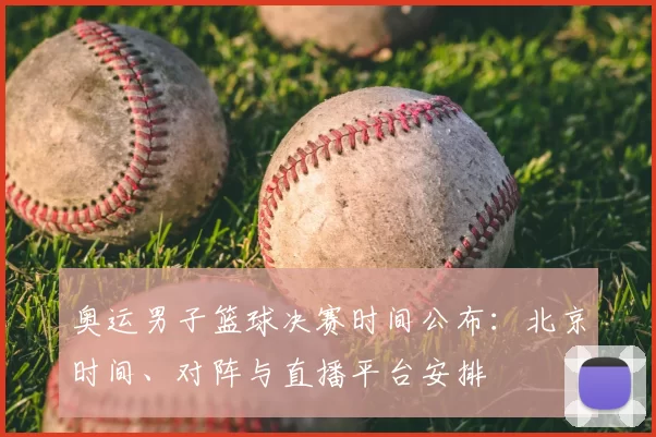 奥运男子篮球决赛时间公布:北京时间、对阵与直播平台安排