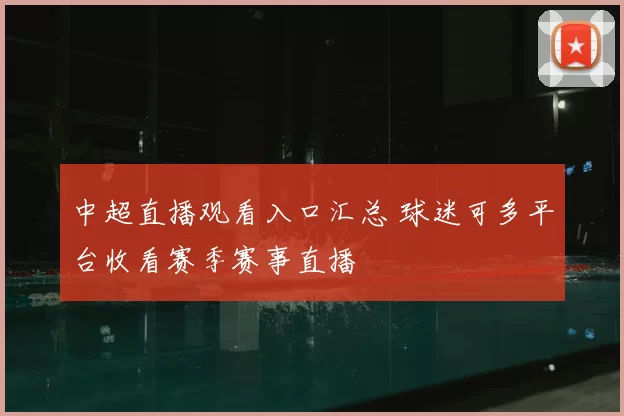 中超直播观看入口汇总 球迷可多平台收看赛季赛事直播